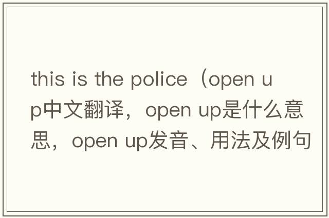 this is the police（open up中文翻譯，open up是什么意思，open up發(fā)音、用法及例句）