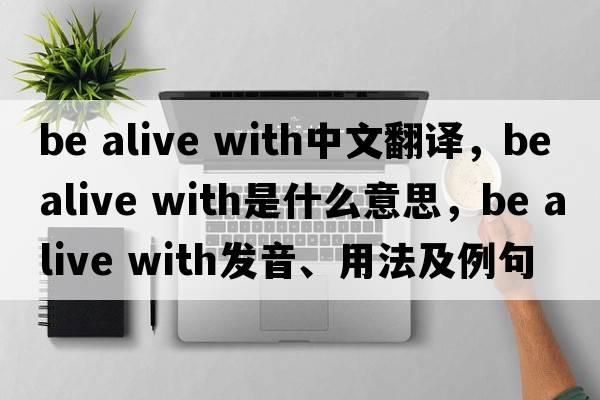be alive with中文翻譯，be alive with是什么意思，be alive with發(fā)音、用法及例句