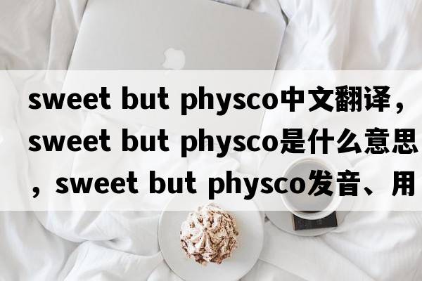 sweet but physco中文翻譯，sweet but physco是什么意思，sweet but physco發(fā)音、用法及例句