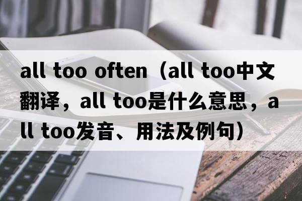 all too often（all too中文翻譯，all too是什么意思，all too發(fā)音、用法及例句）