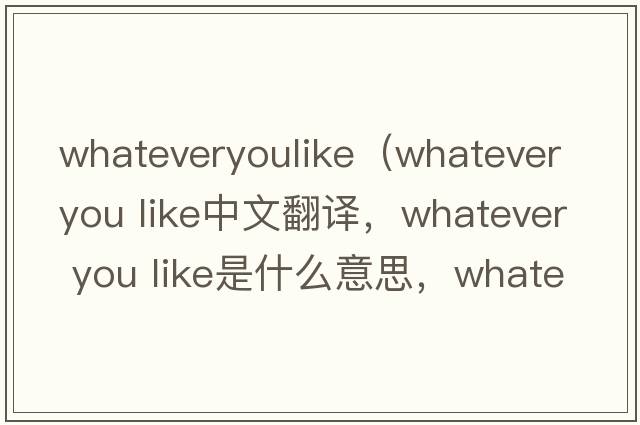 whateveryoulike（whatever you like中文翻譯，whatever you like是什么意思，whatever you like發(fā)音、用法及例句）