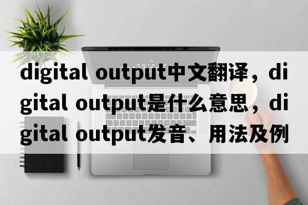 digital output中文翻譯，digital output是什么意思，digital output發(fā)音、用法及例句