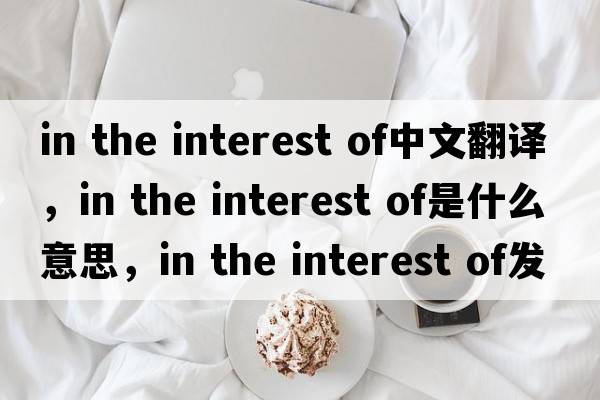 in the interest of中文翻譯，in the interest of是什么意思，in the interest of發(fā)音、用法及例句