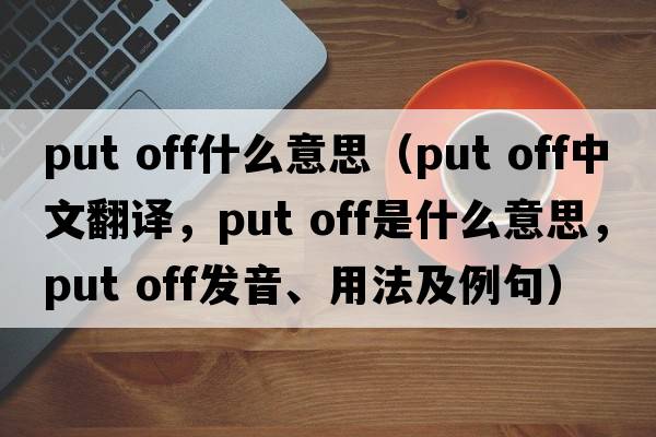 put off什么意思（put off中文翻譯，put off是什么意思，put off發(fā)音、用法及例句）