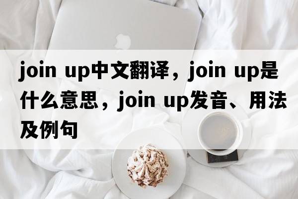 join up中文翻譯，join up是什么意思，join up發(fā)音、用法及例句