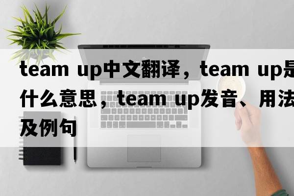 team up中文翻譯，team up是什么意思，team up發(fā)音、用法及例句
