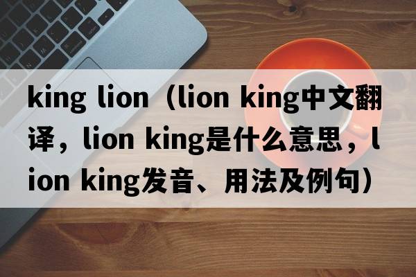 king lion（lion king中文翻譯，lion king是什么意思，lion king發(fā)音、用法及例句）