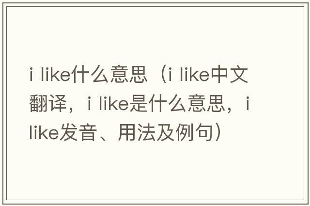 i like什么意思（i like中文翻譯，i like是什么意思，i like發(fā)音、用法及例句）