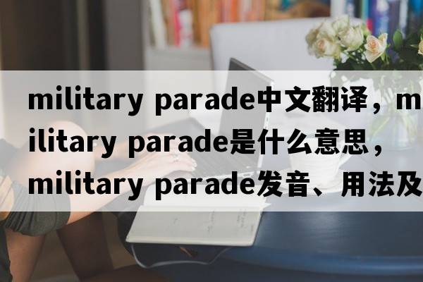 military parade中文翻譯，military parade是什么意思，military parade發(fā)音、用法及例句