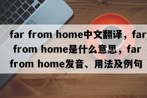 far from home中文翻譯，far from home是什么意思，far from home發(fā)音、用法及例句