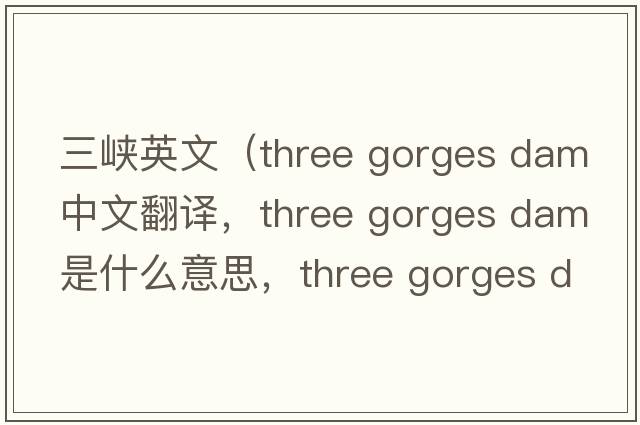 三峽英文（three gorges dam中文翻譯，three gorges dam是什么意思，three gorges dam發(fā)音、用法及例句）