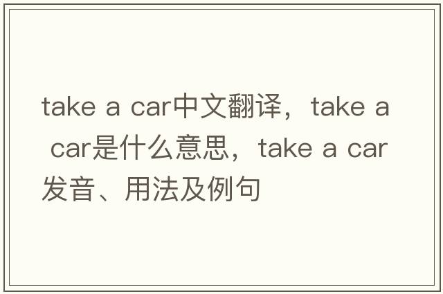 take a car中文翻譯，take a car是什么意思，take a car發(fā)音、用法及例句