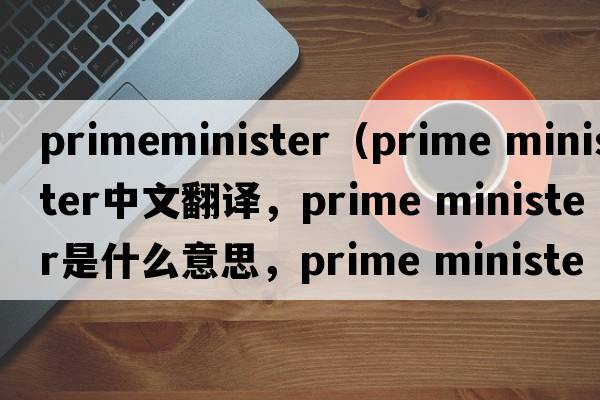 primeminister（prime minister中文翻譯，prime minister是什么意思，prime minister發(fā)音、用法及例句）