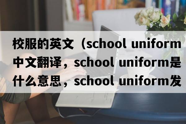校服的英文（school uniform中文翻譯，school uniform是什么意思，school uniform發(fā)音、用法及例句）