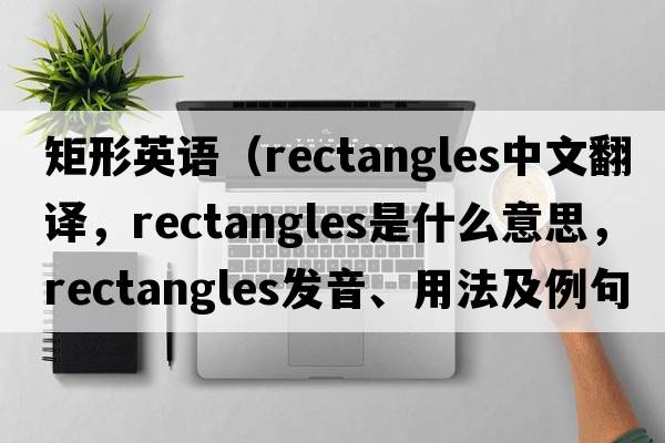 矩形英語(yǔ)（rectangles中文翻譯，rectangles是什么意思，rectangles發(fā)音、用法及例句）