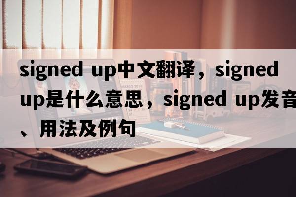 signed up中文翻譯，signed up是什么意思，signed up發(fā)音、用法及例句