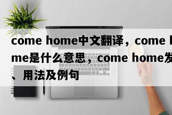 come home中文翻譯，come home是什么意思，come home發(fā)音、用法及例句