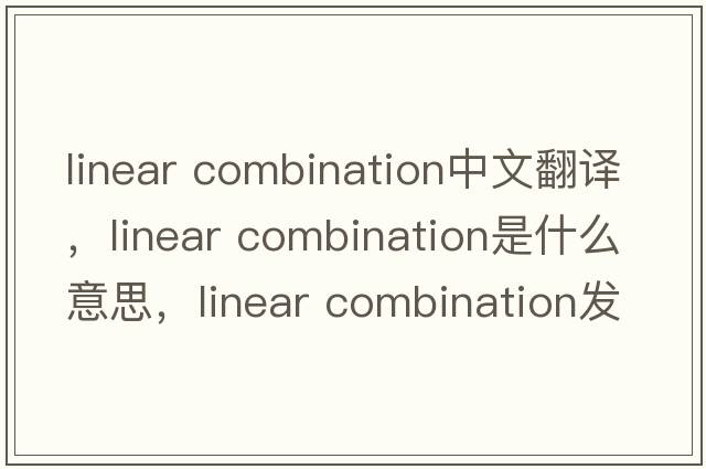 linear combination中文翻譯，linear combination是什么意思，linear combination發(fā)音、用法及例句