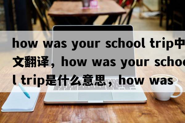 how was your school trip中文翻譯，how was your school trip是什么意思，how was your school trip發(fā)音、用法及例句