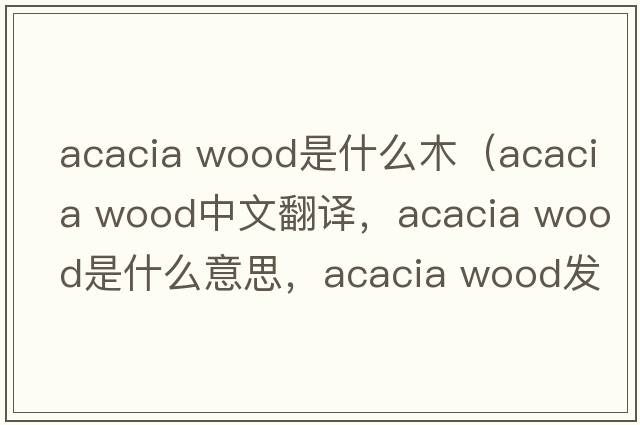acacia wood是什么木（acacia wood中文翻譯，acacia wood是什么意思，acacia wood發(fā)音、用法及例句）