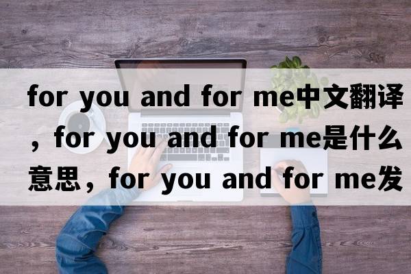 for you and for me中文翻譯，for you and for me是什么意思，for you and for me發(fā)音、用法及例句