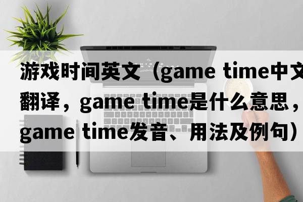 游戲時(shí)間英文（game time中文翻譯，game time是什么意思，game time發(fā)音、用法及例句）