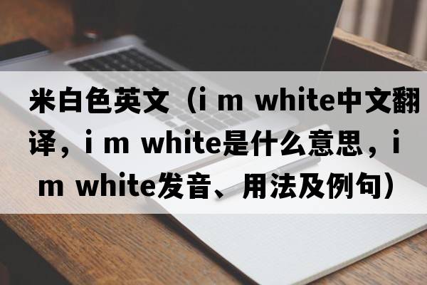 米白色英文（i m white中文翻譯，i m white是什么意思，i m white發(fā)音、用法及例句）