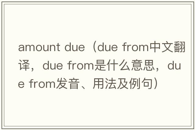 amount due（due from中文翻譯，due from是什么意思，due from發(fā)音、用法及例句）