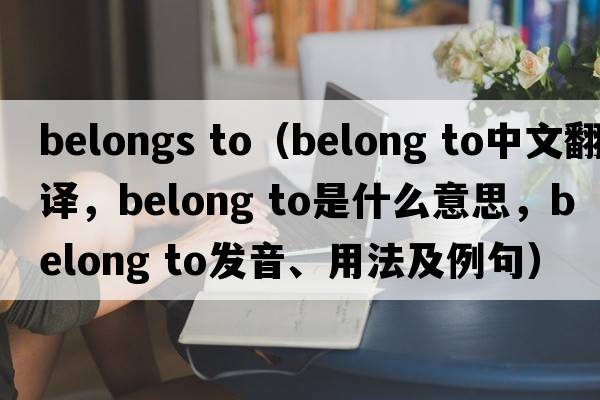 belongs to（belong to中文翻譯，belong to是什么意思，belong to發(fā)音、用法及例句）