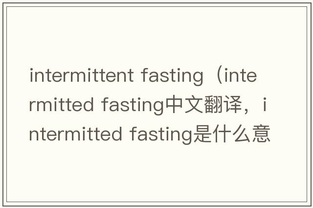 intermittent fasting（intermitted fasting中文翻譯，intermitted fasting是什么意思，intermitted fasting發(fā)音、用法及例句）
