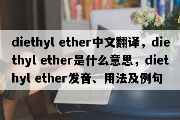diethyl ether中文翻譯，diethyl ether是什么意思，diethyl ether發(fā)音、用法及例句