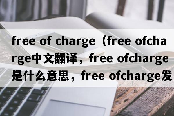 free of charge（free ofcharge中文翻譯，free ofcharge是什么意思，free ofcharge發(fā)音、用法及例句）