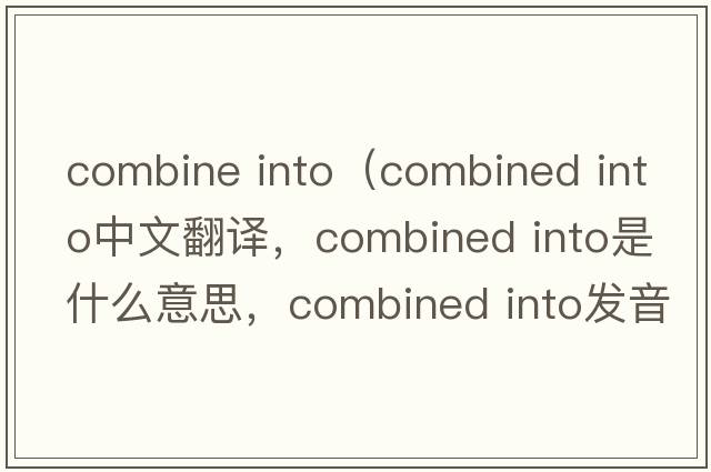 combine into（combined into中文翻譯，combined into是什么意思，combined into發(fā)音、用法及例句）