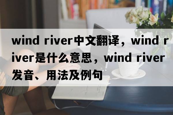 wind river中文翻譯，wind river是什么意思，wind river發(fā)音、用法及例句