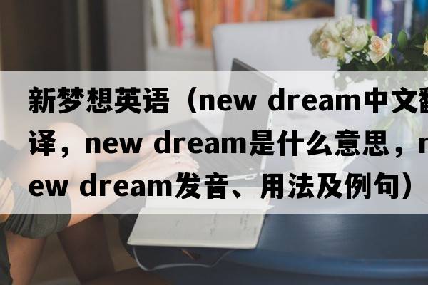新夢(mèng)想英語(yǔ)（new dream中文翻譯，new dream是什么意思，new dream發(fā)音、用法及例句）