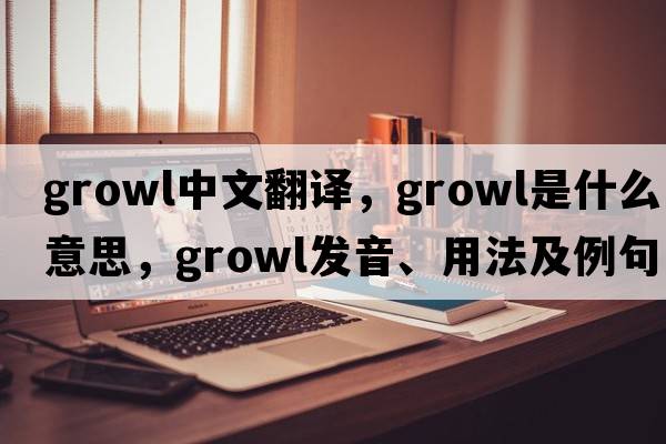 growl中文翻譯，growl是什么意思，growl發(fā)音、用法及例句