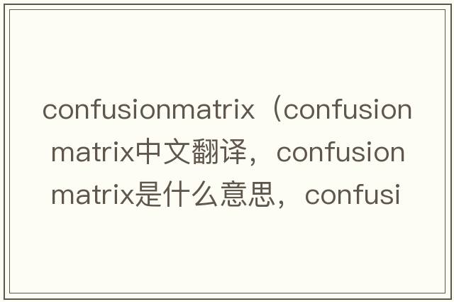 confusionmatrix（confusion matrix中文翻譯，confusion matrix是什么意思，confusion matrix發(fā)音、用法及例句）