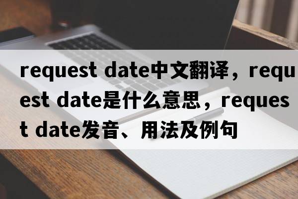 request date中文翻譯，request date是什么意思，request date發(fā)音、用法及例句