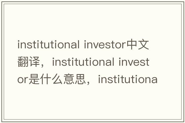 institutional investor中文翻譯，institutional investor是什么意思，institutional investor發(fā)音、用法及例句