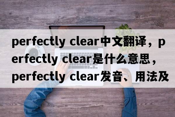 perfectly clear中文翻譯，perfectly clear是什么意思，perfectly clear發(fā)音、用法及例句