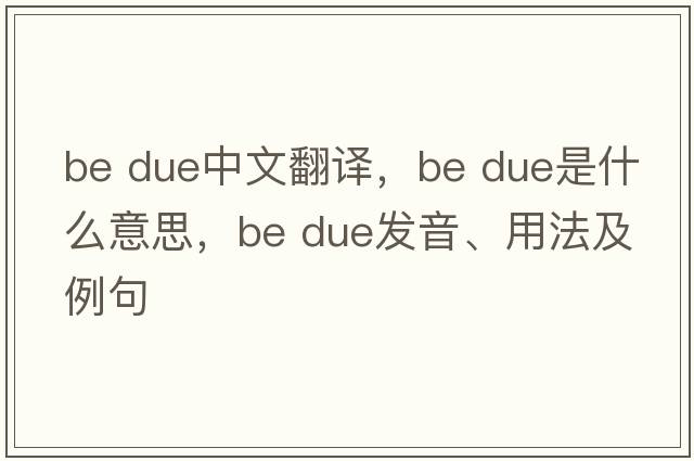 be due中文翻譯，be due是什么意思，be due發(fā)音、用法及例句