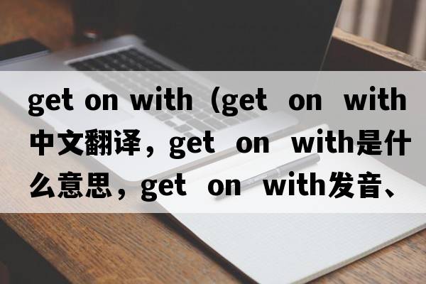 get on with（get  on  with中文翻譯，get  on  with是什么意思，get  on  with發(fā)音、用法及例句）