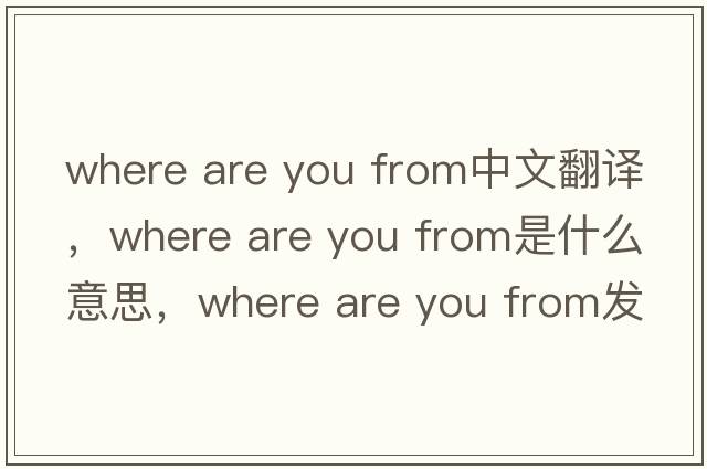 where are you from中文翻譯，where are you from是什么意思，where are you from發(fā)音、用法及例句
