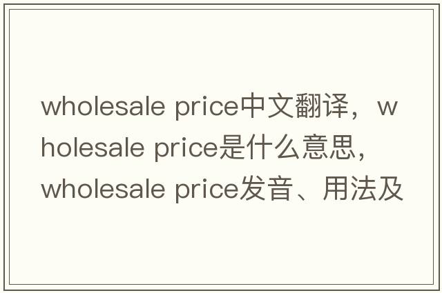 wholesale price中文翻譯，wholesale price是什么意思，wholesale price發(fā)音、用法及例句