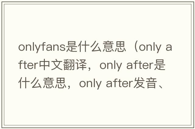 onlyfans是什么意思（only after中文翻譯，only after是什么意思，only after發(fā)音、用法及例句）