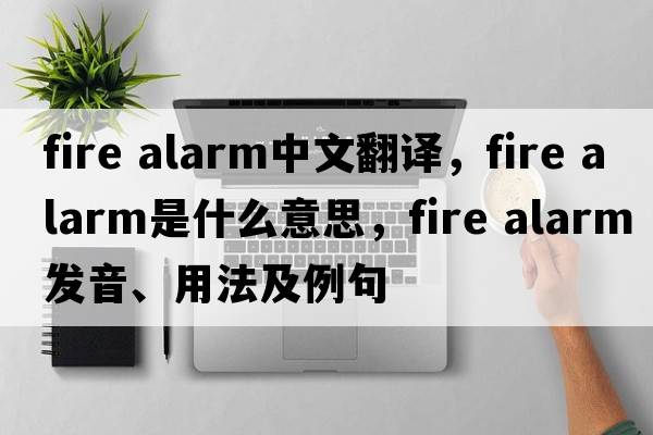 fire alarm中文翻譯，fire alarm是什么意思，fire alarm發(fā)音、用法及例句