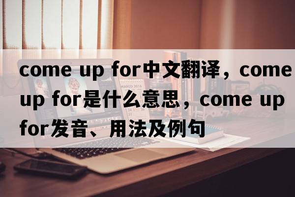 come up for中文翻譯，come up for是什么意思，come up for發(fā)音、用法及例句