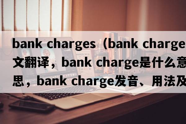 bank charges（bank charge中文翻譯，bank charge是什么意思，bank charge發(fā)音、用法及例句）