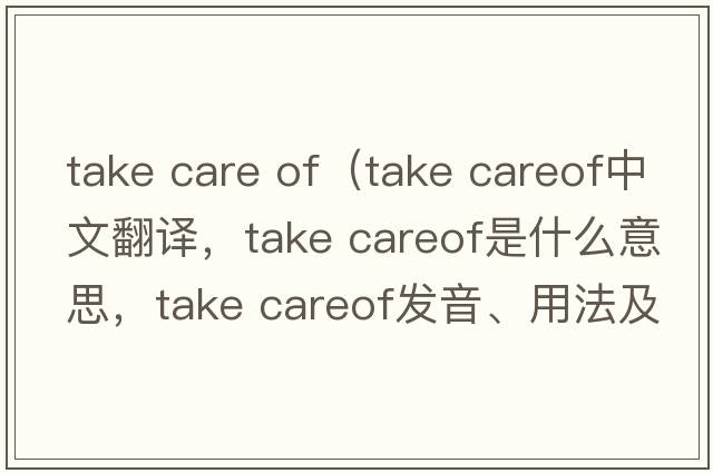 take care of（take careof中文翻譯，take careof是什么意思，take careof發(fā)音、用法及例句）