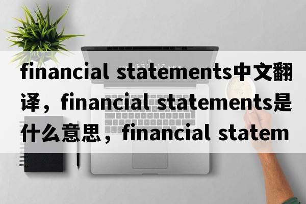 financial statements中文翻譯，financial statements是什么意思，financial statements發(fā)音、用法及例句